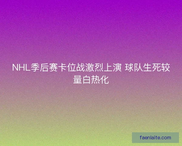 NHL季后赛卡位战激烈上演 球队生死较量白热化 NHL季后赛卡位战激烈上演 球队生死较量白热化