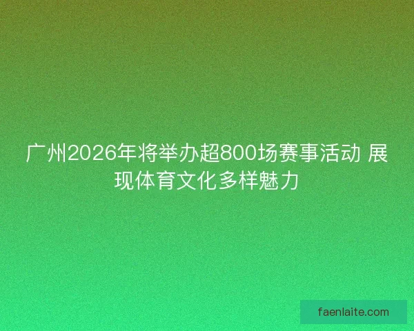 广州2026年将举办超800场赛事活动 展现体育文化多样魅力