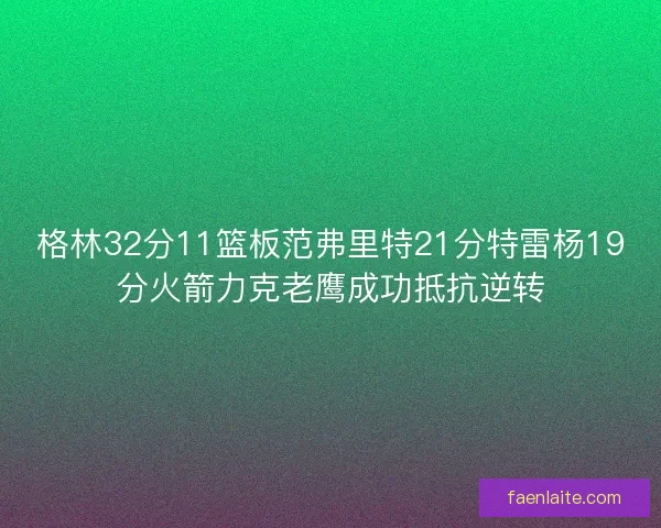 格林32分11篮板范弗里特21分特雷杨19分火箭力克老鹰成功抵抗逆转