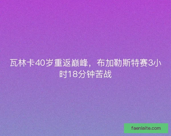 瓦林卡40岁重返巅峰,布加勒斯特赛3小时18分钟苦战 瓦林卡40岁重返巅峰,布加勒斯特赛3小时18分钟苦战