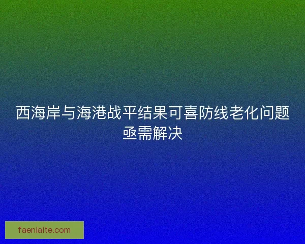 西海岸与海港战平结果可喜防线老化问题亟需解决